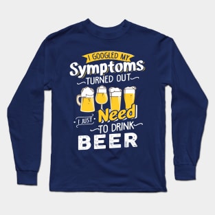 I Googled My Symptoms Turned Out I Just Need To Drink Beer Long Sleeve T-Shirt